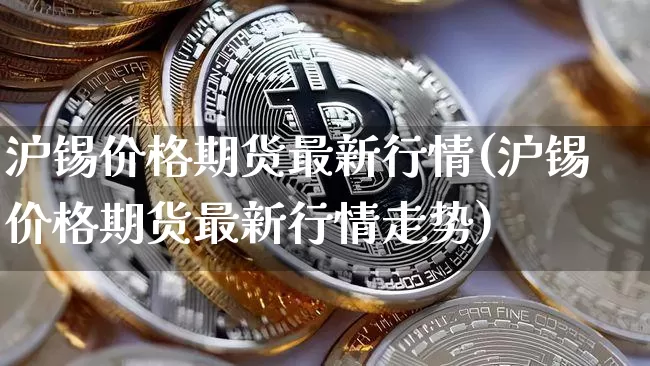 沪锡价格期货最新行情(沪锡价格期货最新行情走势)_https://www.qgjzrcxxzxpt.com_上期所_第1张