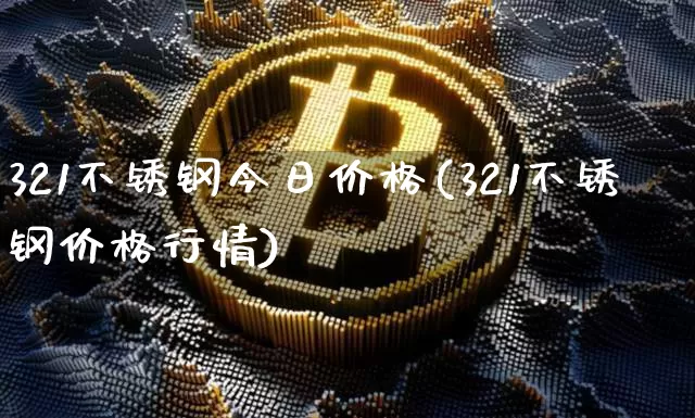 321不锈钢今日价格(321不锈钢价格行情)_https://www.qgjzrcxxzxpt.com_郑商所_第1张