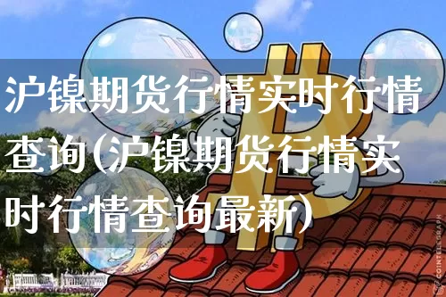 沪镍期货行情实时行情查询(沪镍期货行情实时行情查询最新)_https://www.qgjzrcxxzxpt.com_郑商所_第1张