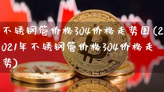 不锈钢管价格304价格走势图(2021年不锈钢管价格304价格走势)_https://www.qgjzrcxxzxpt.com_中金所_第1张