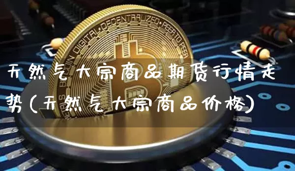 天然气大宗商品期货行情走势(天然气大宗商品价格)_https://www.qgjzrcxxzxpt.com_上期所_第1张