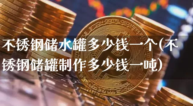 不锈钢储水罐多少钱一个(不锈钢储罐制作多少钱一吨)_https://www.qgjzrcxxzxpt.com_中金所_第1张