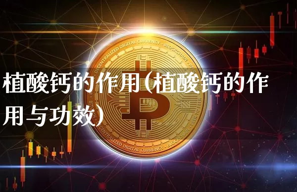植酸钙的作用(植酸钙的作用与功效)_https://www.qgjzrcxxzxpt.com_郑商所_第1张