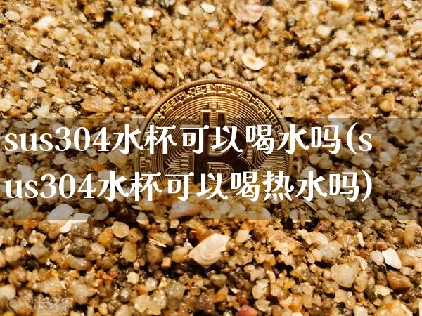 sus304水杯可以喝水吗(sus304水杯可以喝热水吗)_https://www.qgjzrcxxzxpt.com_郑商所_第1张