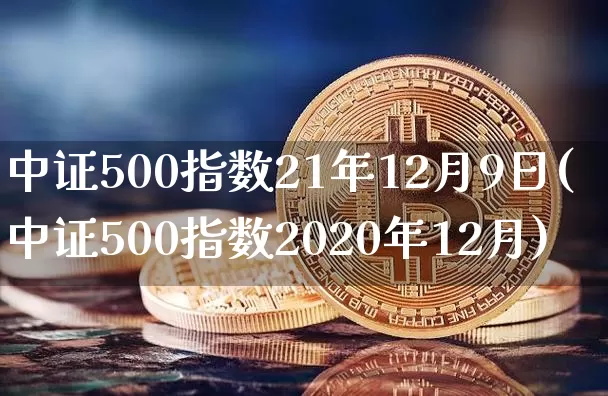 中证500指数21年12月9日(中证500指数2020年12月)_https://www.qgjzrcxxzxpt.com_上期能源_第1张