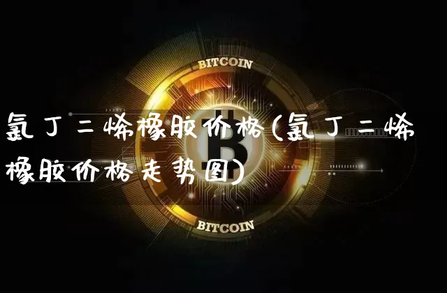 氯丁二烯橡胶价格(氯丁二烯橡胶价格走势图)_https://www.qgjzrcxxzxpt.com_上期所_第1张