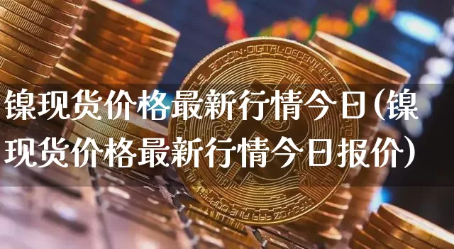 镍现货价格最新行情今日(镍现货价格最新行情今日报价)_https://www.qgjzrcxxzxpt.com_中金所_第1张