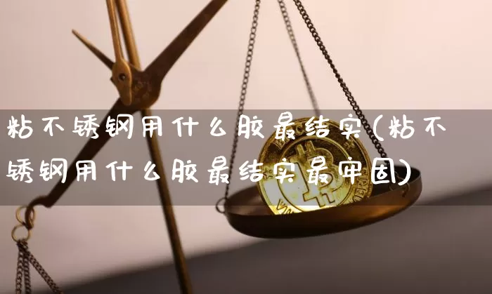 粘不锈钢用什么胶最结实(粘不锈钢用什么胶最结实最牢固)_https://www.qgjzrcxxzxpt.com_大商所_第1张