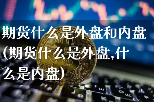 期货什么是外盘和内盘(期货什么是外盘,什么是内盘)_https://www.qgjzrcxxzxpt.com_大商所_第1张