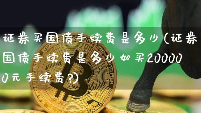 证券买国债手续费是多少(证券买国债手续费是多少如买200000元手续费?)_https://www.qgjzrcxxzxpt.com_大商所_第1张