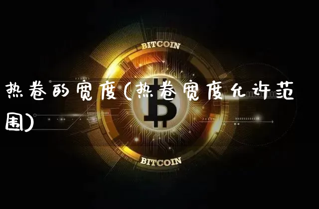热卷的宽度(热卷宽度允许范围)_https://www.qgjzrcxxzxpt.com_上期能源_第1张