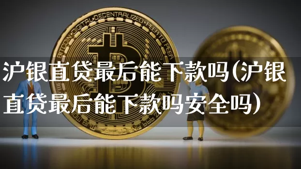 沪银直贷最后能下款吗(沪银直贷最后能下款吗安全吗)_https://www.qgjzrcxxzxpt.com_上期能源_第1张