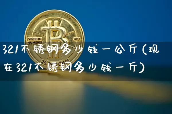 321不锈钢多少钱一公斤(现在321不锈钢多少钱一斤)_https://www.qgjzrcxxzxpt.com_广期所_第1张