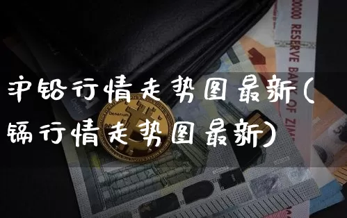 沪铅行情走势图最新(镉行情走势图最新)_https://www.qgjzrcxxzxpt.com_郑商所_第1张