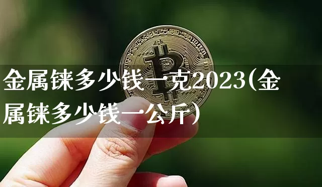 金属铼多少钱一克2023(金属铼多少钱一公斤)_https://www.qgjzrcxxzxpt.com_大商所_第1张