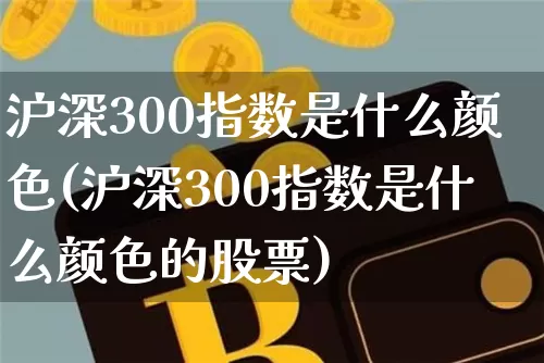 沪深300指数是什么颜色(沪深300指数是什么颜色的股票)_https://www.qgjzrcxxzxpt.com_中金所_第1张