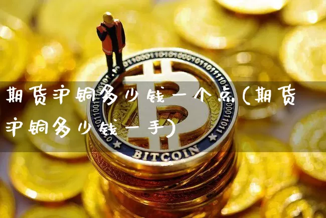 期货沪铜多少钱一个点(期货沪铜多少钱一手)_https://www.qgjzrcxxzxpt.com_上期能源_第1张
