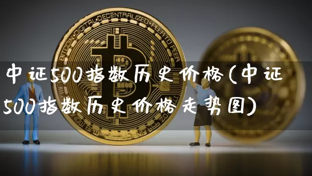 中证500指数历史价格(中证500指数历史价格走势图)_https://www.qgjzrcxxzxpt.com_上期所_第1张