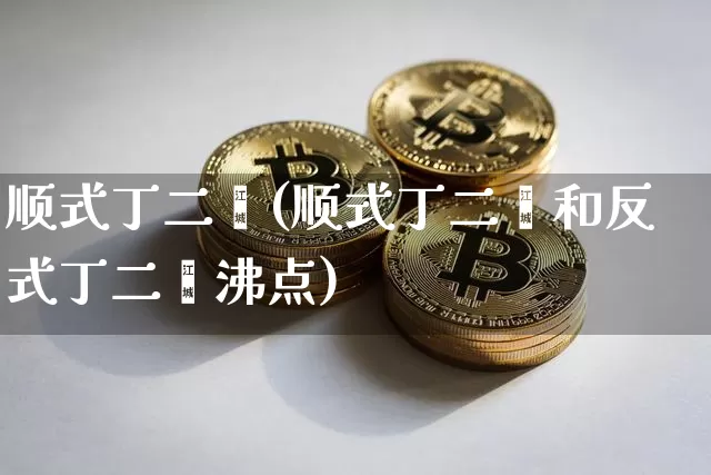 顺式丁二烯(顺式丁二烯和反式丁二烯沸点)_https://www.qgjzrcxxzxpt.com_大商所_第1张