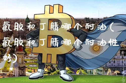 氟胶和丁腈哪个耐油(氟胶和丁腈哪个耐油性好)_https://www.qgjzrcxxzxpt.com_郑商所_第1张