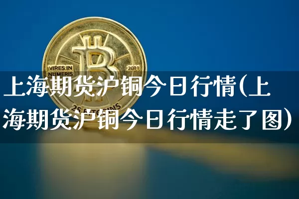 上海期货沪铜今日行情(上海期货沪铜今日行情走了图)_https://www.qgjzrcxxzxpt.com_中金所_第1张
