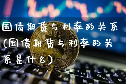国债期货与利率的关系(国债期货与利率的关系是什么)_https://www.qgjzrcxxzxpt.com_中金所_第1张