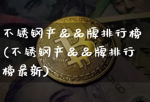 不锈钢产品品牌排行榜(不锈钢产品品牌排行榜最新)_https://www.qgjzrcxxzxpt.com_大商所_第1张