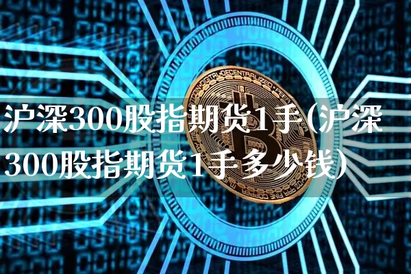 沪深300股指期货1手(沪深300股指期货1手多少钱)_https://www.qgjzrcxxzxpt.com_上期能源_第1张
