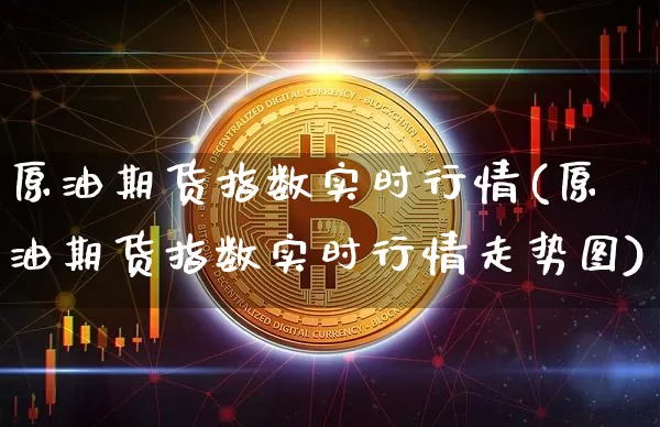 原油期货指数实时行情(原油期货指数实时行情走势图)_https://www.qgjzrcxxzxpt.com_广期所_第1张