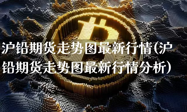 沪铅期货走势图最新行情(沪铅期货走势图最新行情分析)_https://www.qgjzrcxxzxpt.com_中金所_第1张