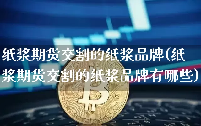 纸浆期货交割的纸浆品牌(纸浆期货交割的纸浆品牌有哪些)_https://www.qgjzrcxxzxpt.com_广期所_第1张