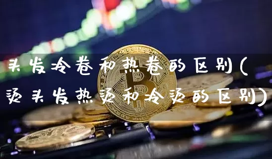头发冷卷和热卷的区别(烫头发热烫和冷烫的区别)_https://www.qgjzrcxxzxpt.com_上期能源_第1张