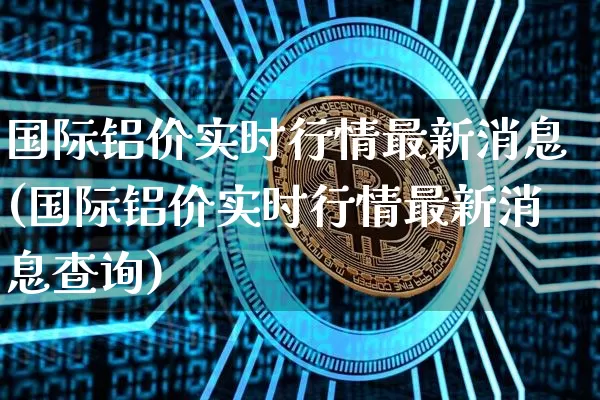国际铝价实时行情最新消息(国际铝价实时行情最新消息查询)_https://www.qgjzrcxxzxpt.com_郑商所_第1张