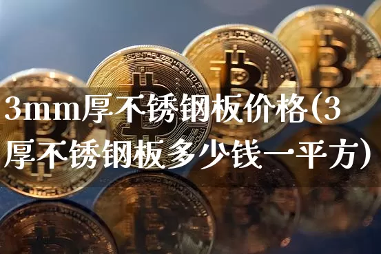 3mm厚不锈钢板价格(3厚不锈钢板多少钱一平方)_https://www.qgjzrcxxzxpt.com_上期能源_第1张