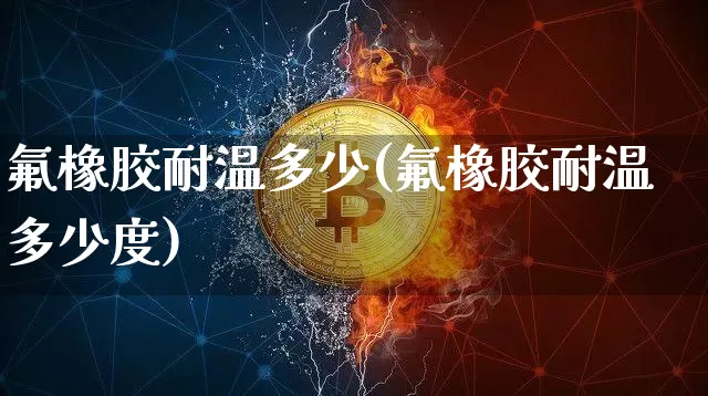 氟橡胶耐温多少(氟橡胶耐温多少度)_https://www.qgjzrcxxzxpt.com_大商所_第1张