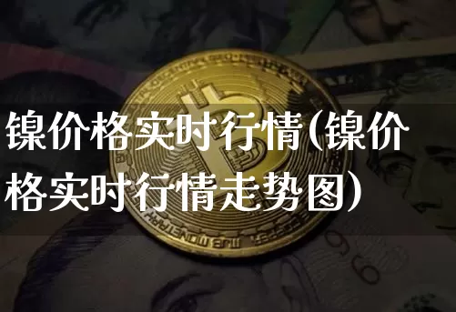 镍价格实时行情(镍价格实时行情走势图)_https://www.qgjzrcxxzxpt.com_郑商所_第1张