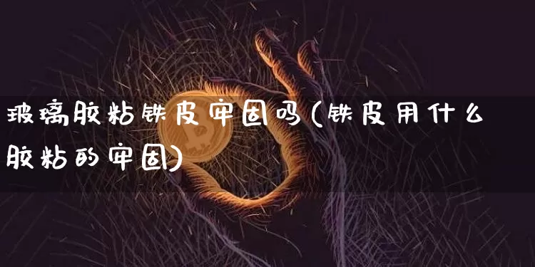 玻璃胶粘铁皮牢固吗(铁皮用什么胶粘的牢固)_https://www.qgjzrcxxzxpt.com_上期能源_第1张