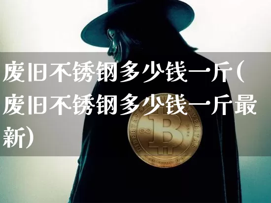 废旧不锈钢多少钱一斤(废旧不锈钢多少钱一斤最新)_https://www.qgjzrcxxzxpt.com_大商所_第1张