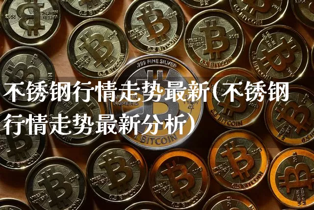 不锈钢行情走势最新(不锈钢行情走势最新分析)_https://www.qgjzrcxxzxpt.com_上期能源_第1张