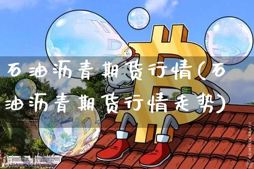 石油沥青期货行情(石油沥青期货行情走势)_https://www.qgjzrcxxzxpt.com_郑商所_第1张