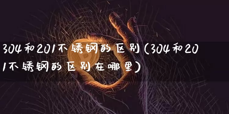 304和201不锈钢的区别(304和201不锈钢的区别在哪里)_https://www.qgjzrcxxzxpt.com_上期所_第1张