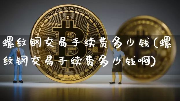 螺纹钢交易手续费多少钱(螺纹钢交易手续费多少钱啊)_https://www.qgjzrcxxzxpt.com_广期所_第1张