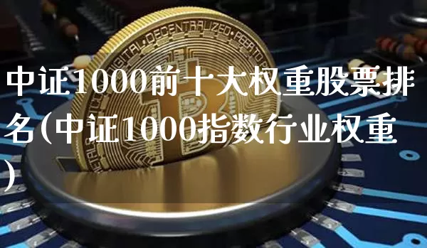 中证1000前十大权重股票排名(中证1000指数行业权重)_https://www.qgjzrcxxzxpt.com_郑商所_第1张