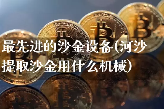 最先进的沙金设备(河沙提取沙金用什么机械)_https://www.qgjzrcxxzxpt.com_大商所_第1张