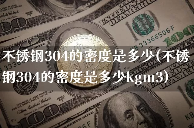 不锈钢304的密度是多少(不锈钢304的密度是多少kgm3)_https://www.qgjzrcxxzxpt.com_中金所_第1张