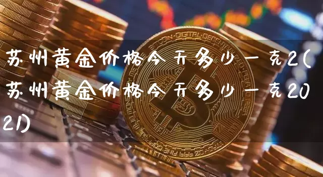 苏州黄金价格今天多少一克2(苏州黄金价格今天多少一克2021)_https://www.qgjzrcxxzxpt.com_上期能源_第1张