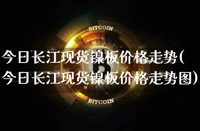 今日长江现货镍板价格走势(今日长江现货镍板价格走势图)_上期所_第1张_财经网 今日长江现货镍板价格走势(今日长江现货镍板价格走势图)_https://www.qgjzrcxxzxpt.com_上期所_第1张