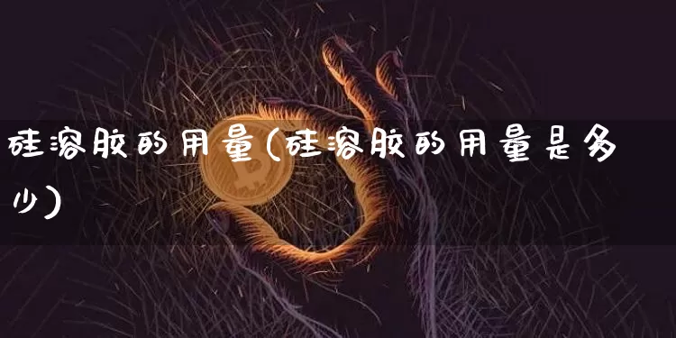 硅溶胶的用量(硅溶胶的用量是多少)_https://www.qgjzrcxxzxpt.com_上期能源_第1张