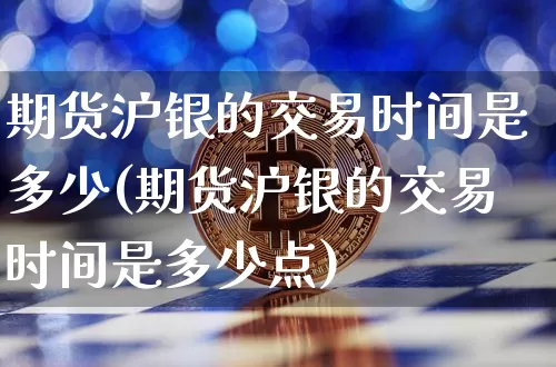 期货沪银的交易时间是多少(期货沪银的交易时间是多少点)_https://www.qgjzrcxxzxpt.com_广期所_第1张