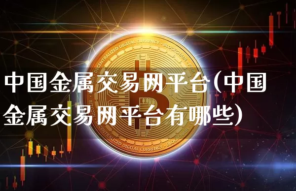 中国金属交易网平台(中国金属交易网平台有哪些)_https://www.qgjzrcxxzxpt.com_广期所_第1张